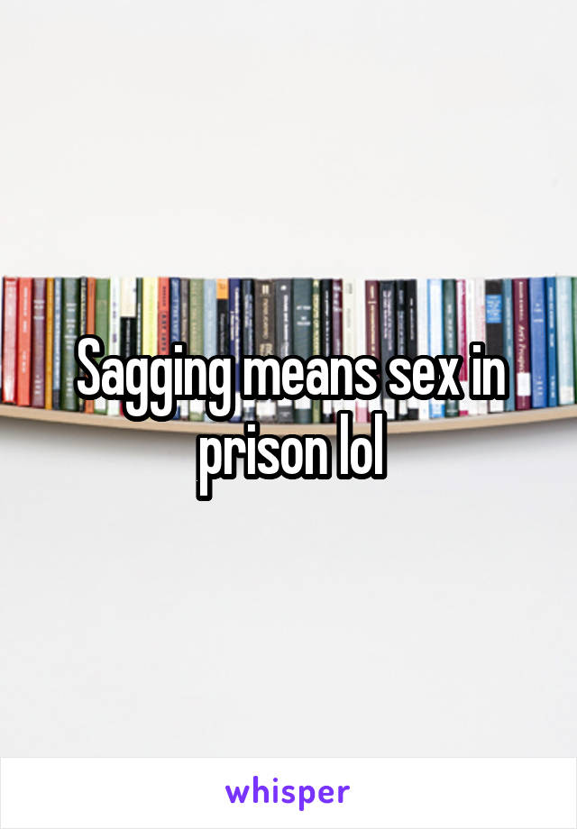 Sagging means sex in prison lol