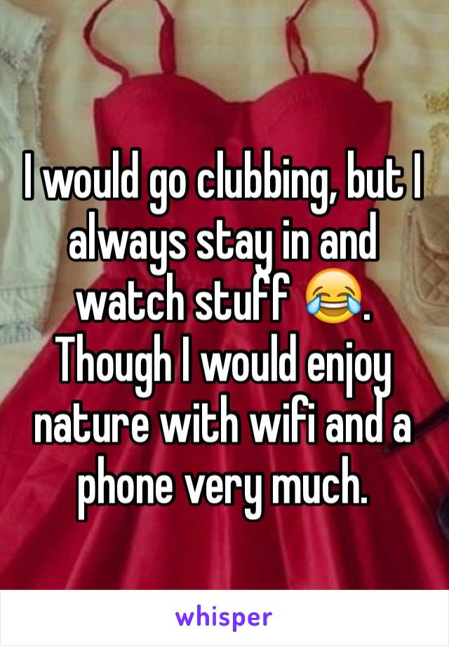 I would go clubbing, but I always stay in and watch stuff 😂. Though I would enjoy nature with wifi and a phone very much.