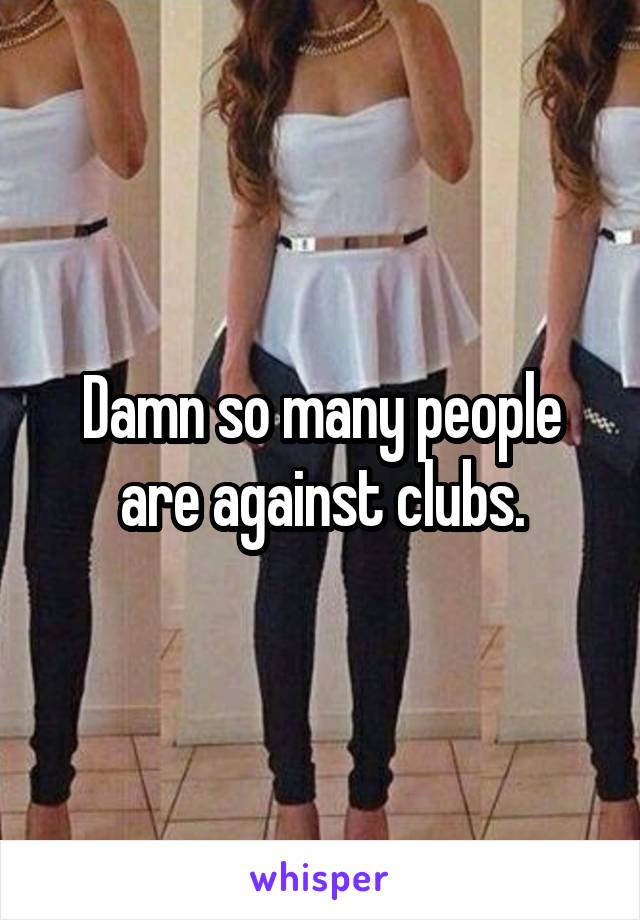 Damn so many people are against clubs.