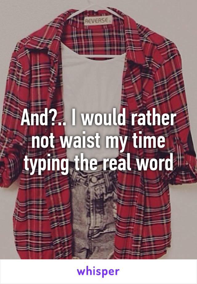 And?.. I would rather not waist my time typing the real word