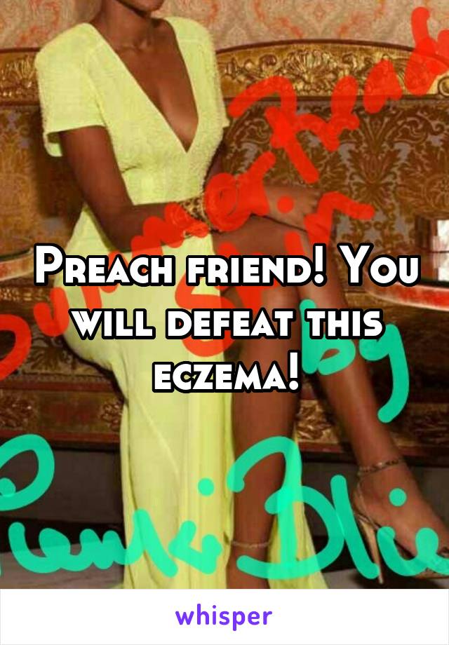 Preach friend! You will defeat this eczema!