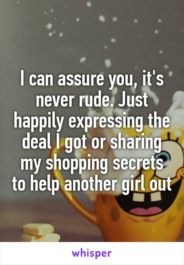 I can assure you, it's never rude. Just happily expressing the deal I got or sharing my shopping secrets to help another girl out