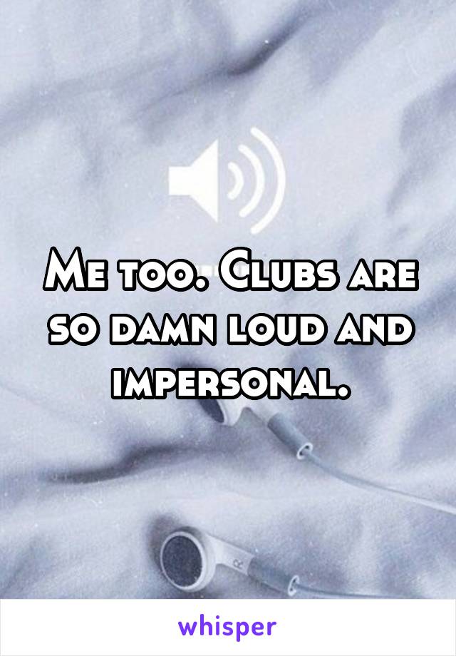 Me too. Clubs are so damn loud and impersonal.