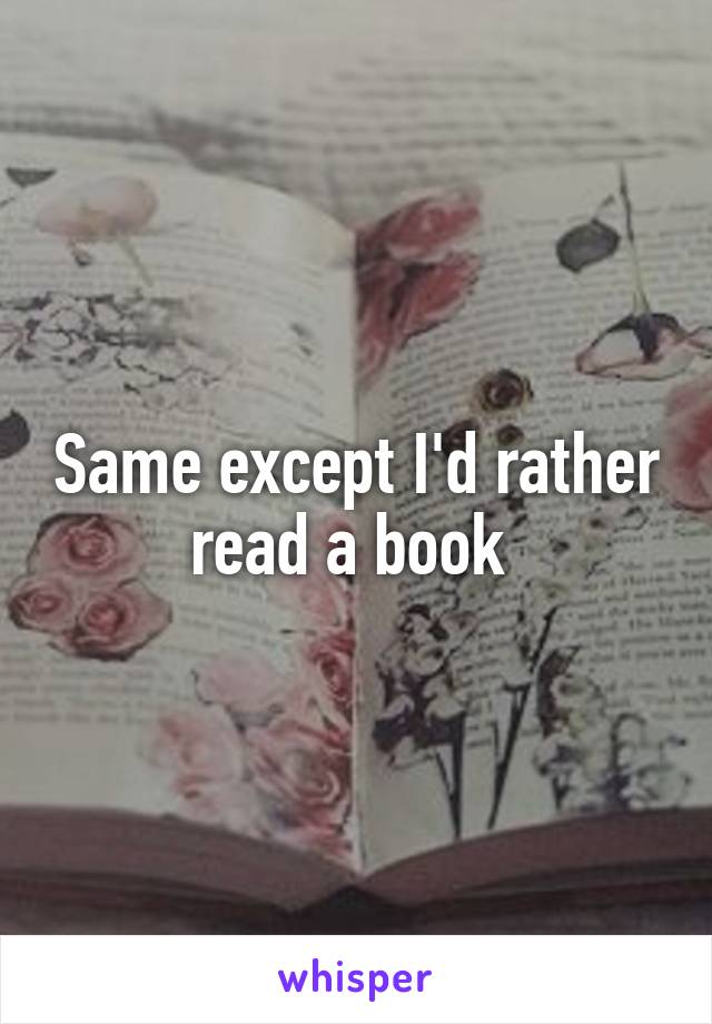 Same except I'd rather read a book 