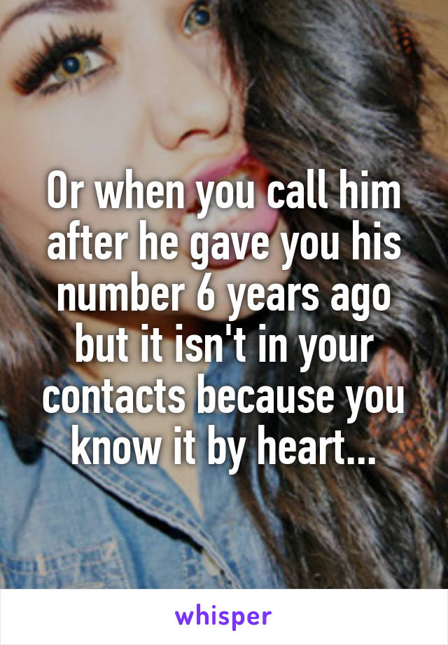 Or when you call him after he gave you his number 6 years ago but it isn't in your contacts because you know it by heart...