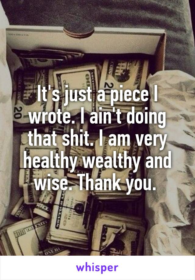 It's just a piece I wrote. I ain't doing that shit. I am very healthy wealthy and wise. Thank you. 