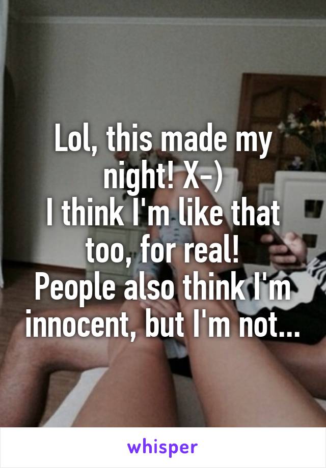 Lol, this made my night! X-)
I think I'm like that too, for real!
People also think I'm innocent, but I'm not...