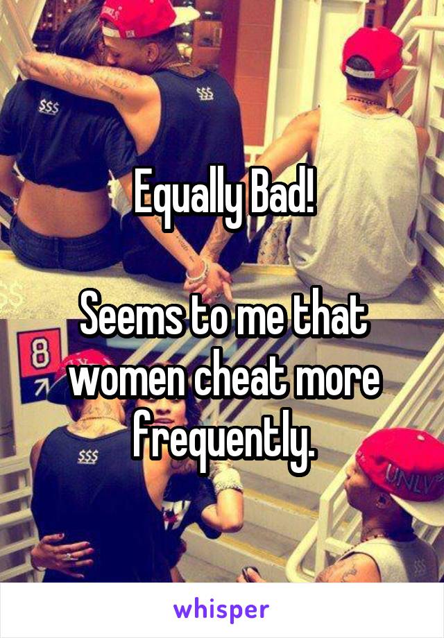 Equally Bad!

Seems to me that women cheat more frequently.