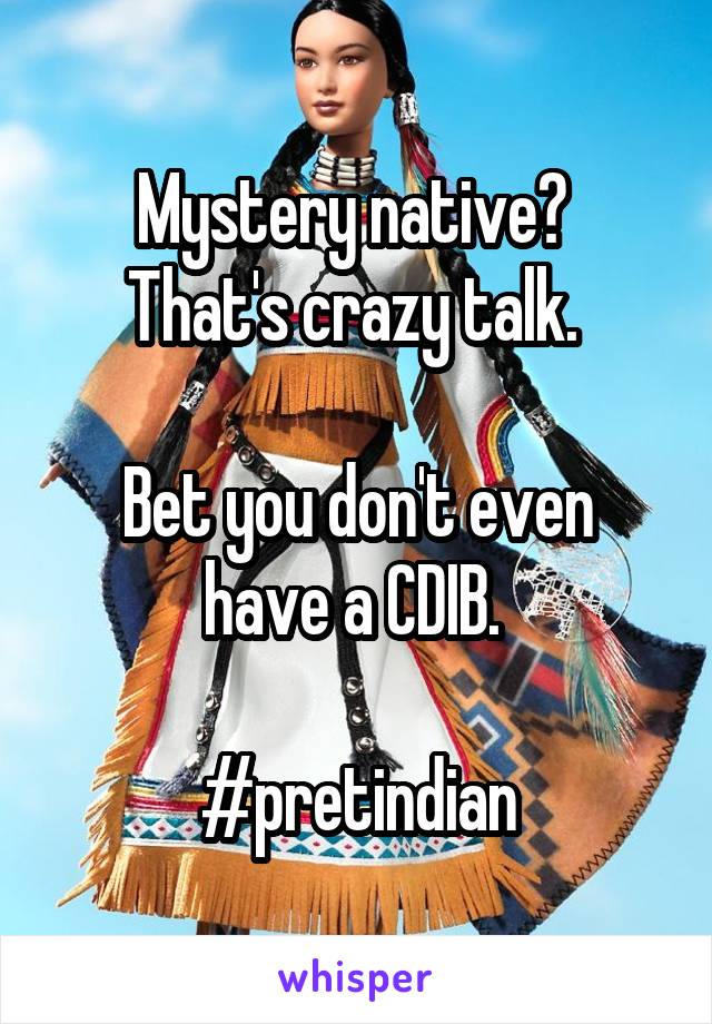 Mystery native? 
That's crazy talk. 

Bet you don't even have a CDIB. 

#pretindian