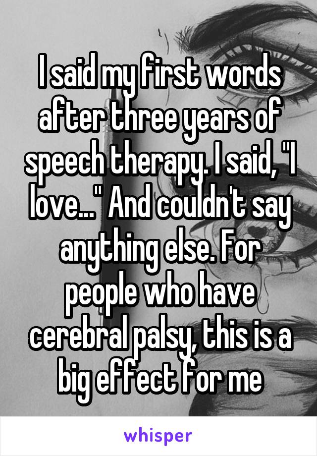 I said my first words after three years of speech therapy. I said, "I love..." And couldn't say anything else. For people who have cerebral palsy, this is a big effect for me
