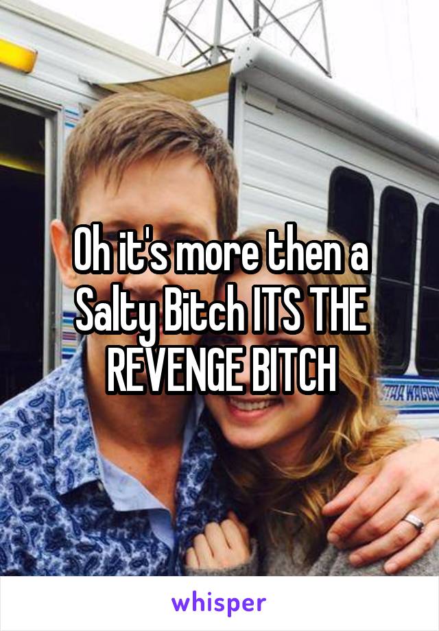 Oh it's more then a Salty Bitch ITS THE REVENGE BITCH