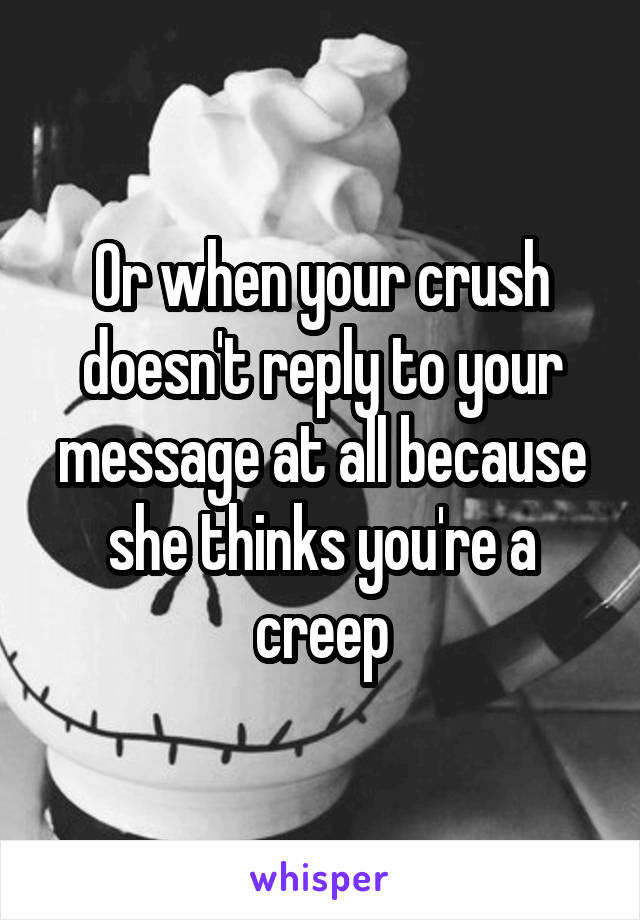 Or when your crush doesn't reply to your message at all because she thinks you're a creep