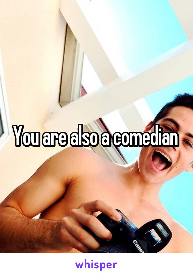 You are also a comedian 