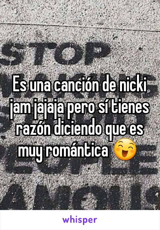 Es una canción de nicki jam jajaja pero sí tienes razón diciendo que es muy romántica 😄 