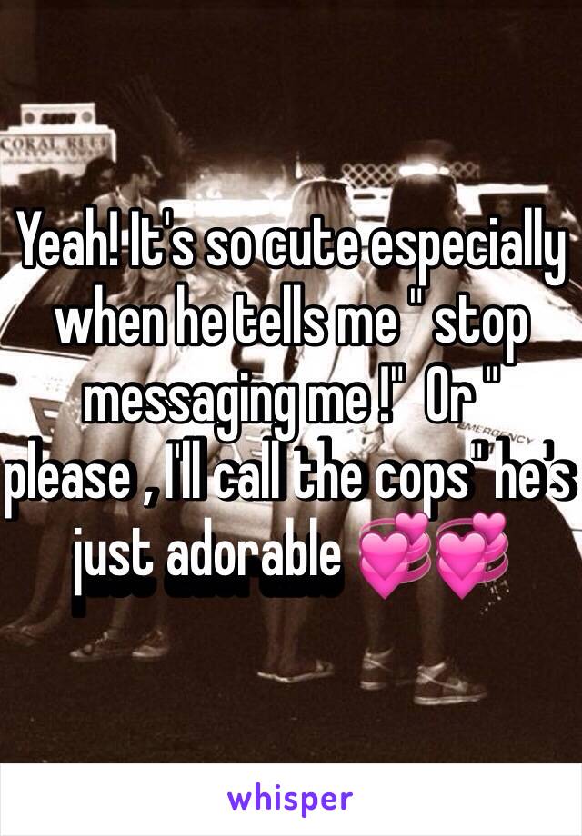Yeah! It's so cute especially when he tells me " stop messaging me !"  Or " please , I'll call the cops" he's just adorable 💞💞