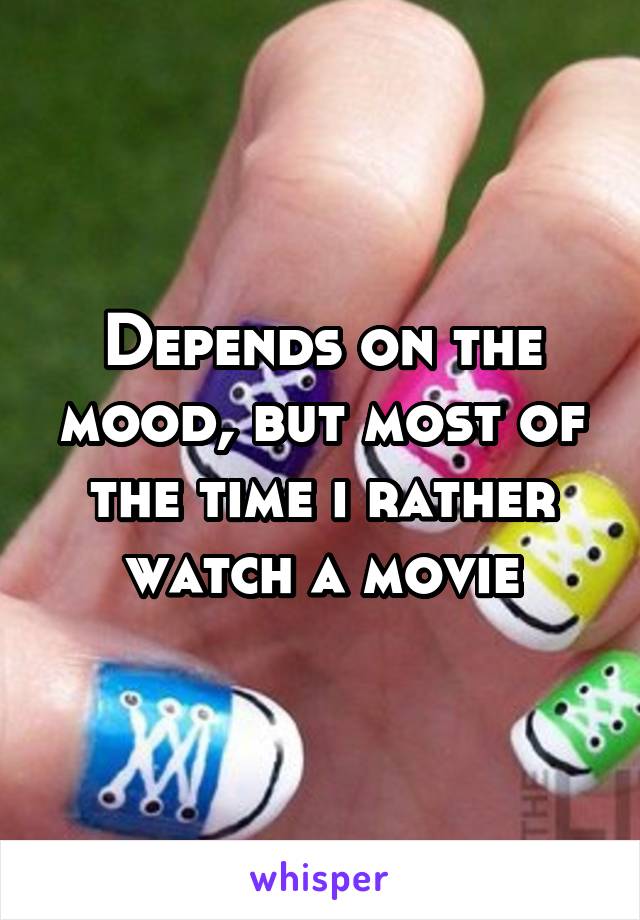 Depends on the mood, but most of the time i rather watch a movie