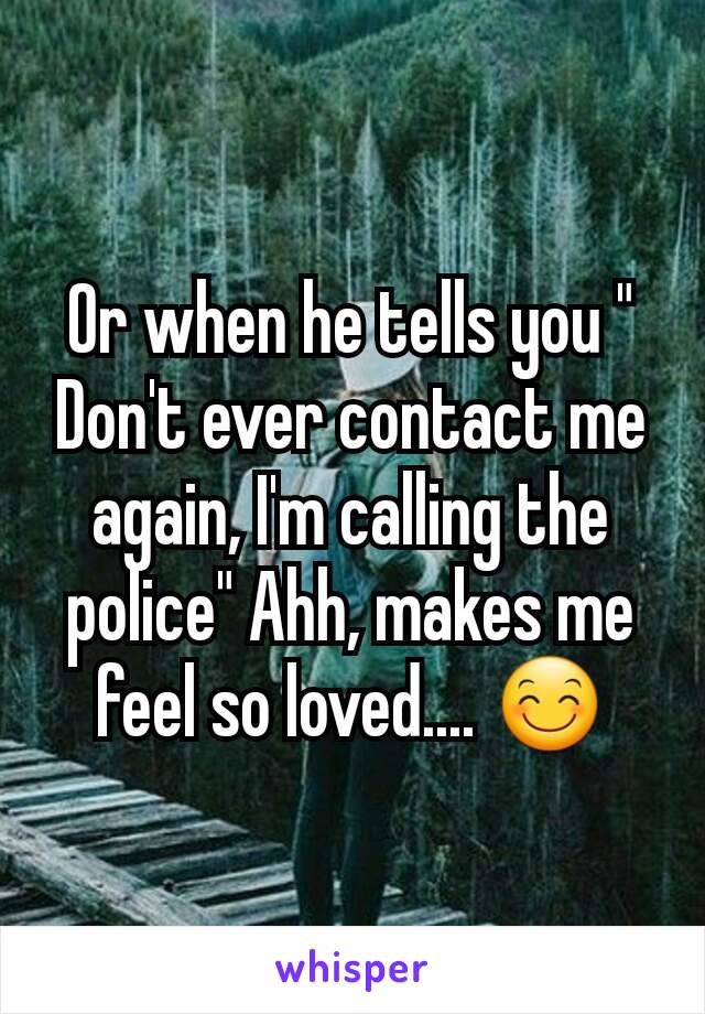 Or when he tells you " Don't ever contact me again, I'm calling the police" Ahh, makes me feel so loved.... 😊