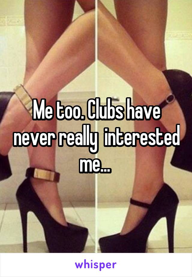 Me too. Clubs have never really  interested me... 