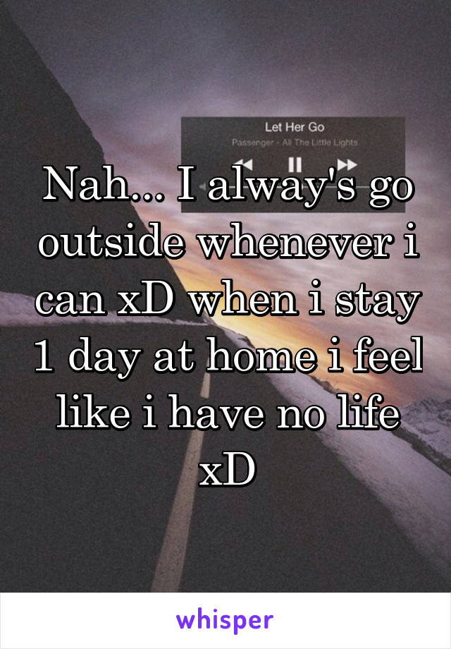 Nah... I alway's go outside whenever i can xD when i stay 1 day at home i feel like i have no life xD