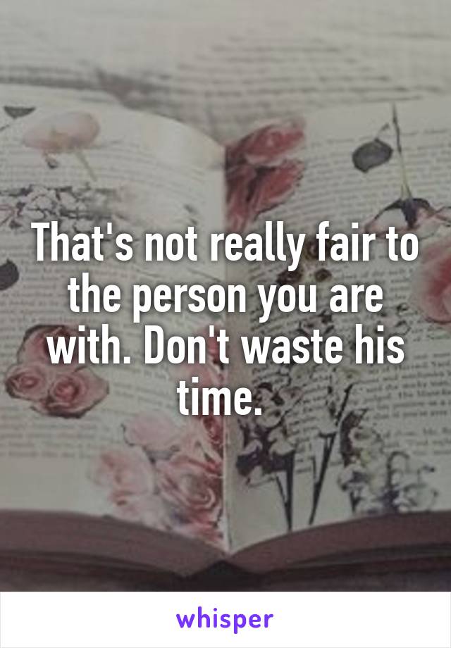 That's not really fair to the person you are with. Don't waste his time. 