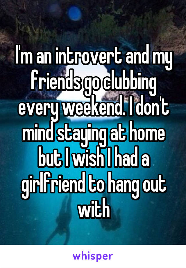 I'm an introvert and my friends go clubbing every weekend. I don't mind staying at home but I wish I had a girlfriend to hang out with