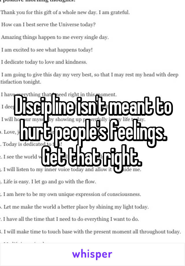 Discipline isn't meant to hurt people's feelings. Get that right. 