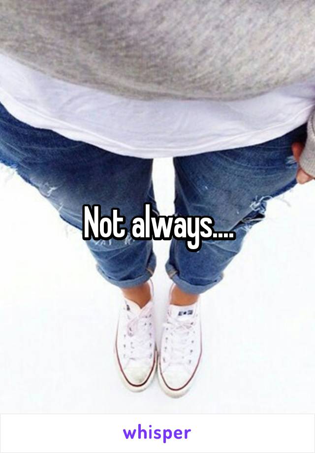 Not always....