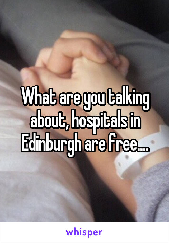 What are you talking about, hospitals in Edinburgh are free....