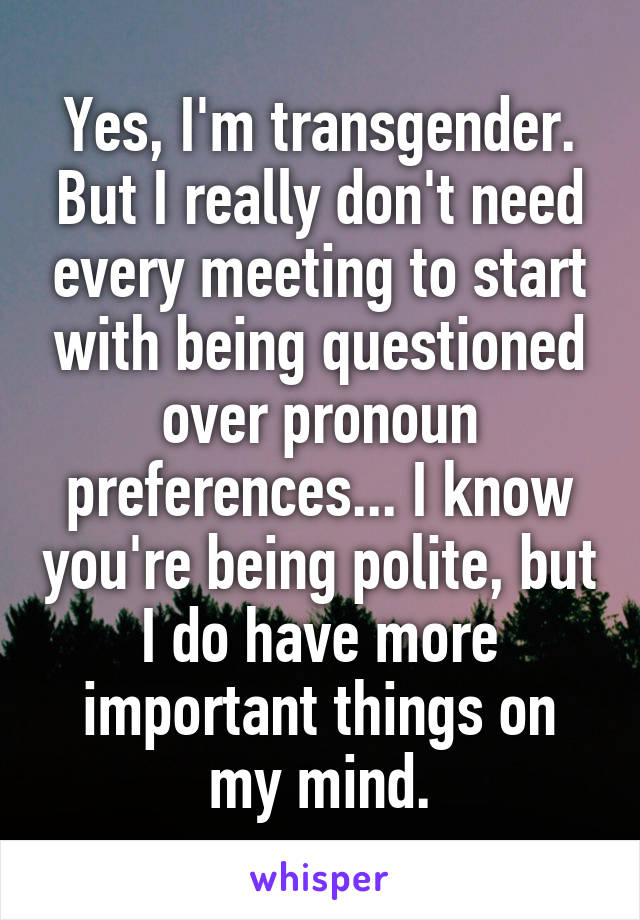 Yes, I'm transgender. But I really don't need every meeting to start with being questioned over pronoun preferences... I know you're being polite, but I do have more important things on my mind.