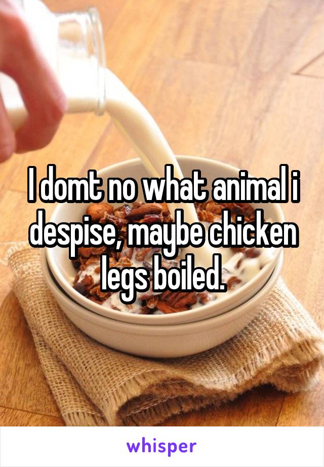 I domt no what animal i despise, maybe chicken legs boiled.