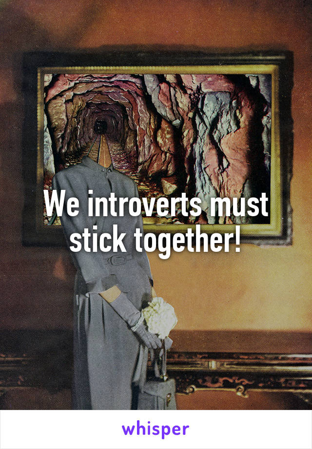 We introverts must stick together!