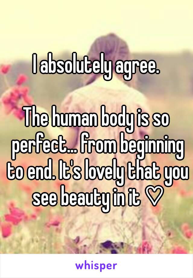 I absolutely agree.

The human body is so perfect... from beginning to end. It's lovely that you see beauty in it ♡