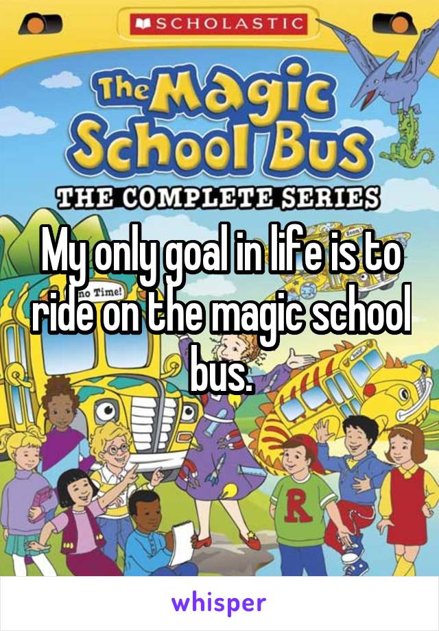 My only goal in life is to ride on the magic school bus.