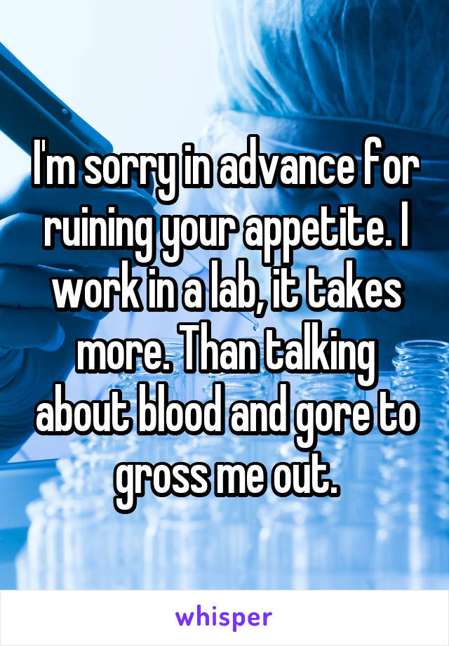 I'm sorry in advance for ruining your appetite. I work in a lab, it takes more. Than talking about blood and gore to gross me out.