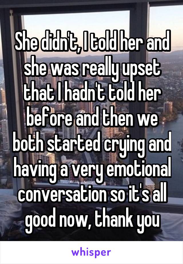 She didn't, I told her and she was really upset that I hadn't told her before and then we both started crying and having a very emotional conversation so it's all good now, thank you