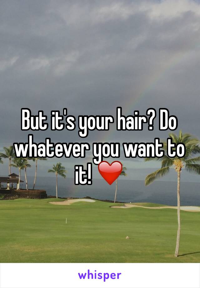 But it's your hair? Do whatever you want to it! ❤️
