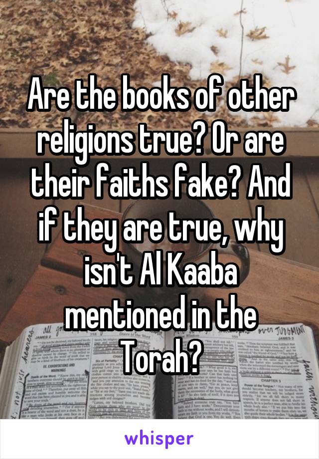 Are the books of other religions true? Or are their faiths fake? And if they are true, why isn't Al Kaaba mentioned in the Torah?