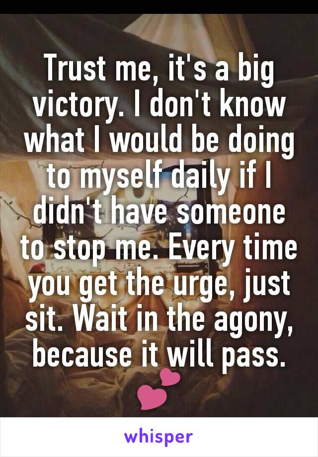 Trust me, it's a big victory. I don't know what I would be doing to myself daily if I didn't have someone to stop me. Every time you get the urge, just sit. Wait in the agony, because it will pass.💕