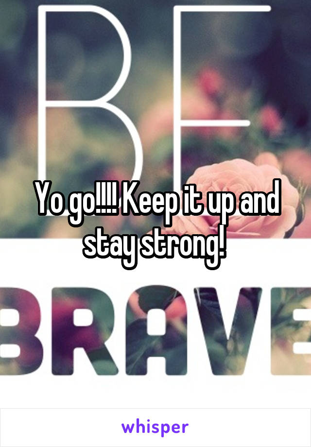 Yo go!!!! Keep it up and stay strong! 