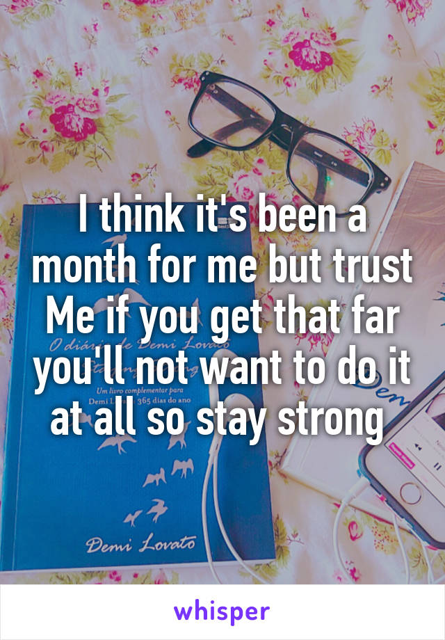 I think it's been a month for me but trust Me if you get that far you'll not want to do it at all so stay strong 