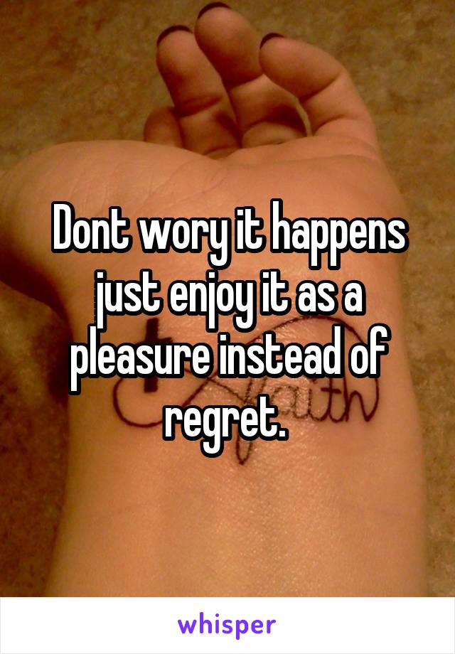 Dont wory it happens just enjoy it as a pleasure instead of regret. 