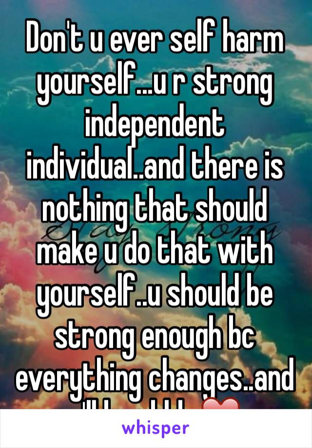 Don't u ever self harm yourself...u r strong independent individual..and there is nothing that should make u do that with yourself..u should be strong enough bc everything changes..and u'll be okkk ❤️