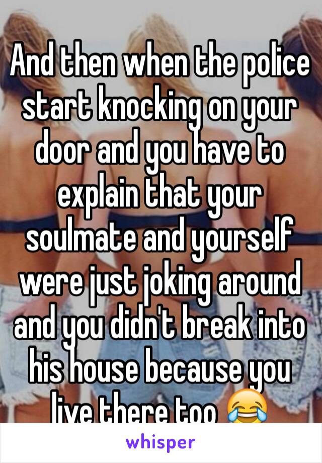 And then when the police start knocking on your door and you have to explain that your soulmate and yourself were just joking around and you didn't break into his house because you live there too 😂 