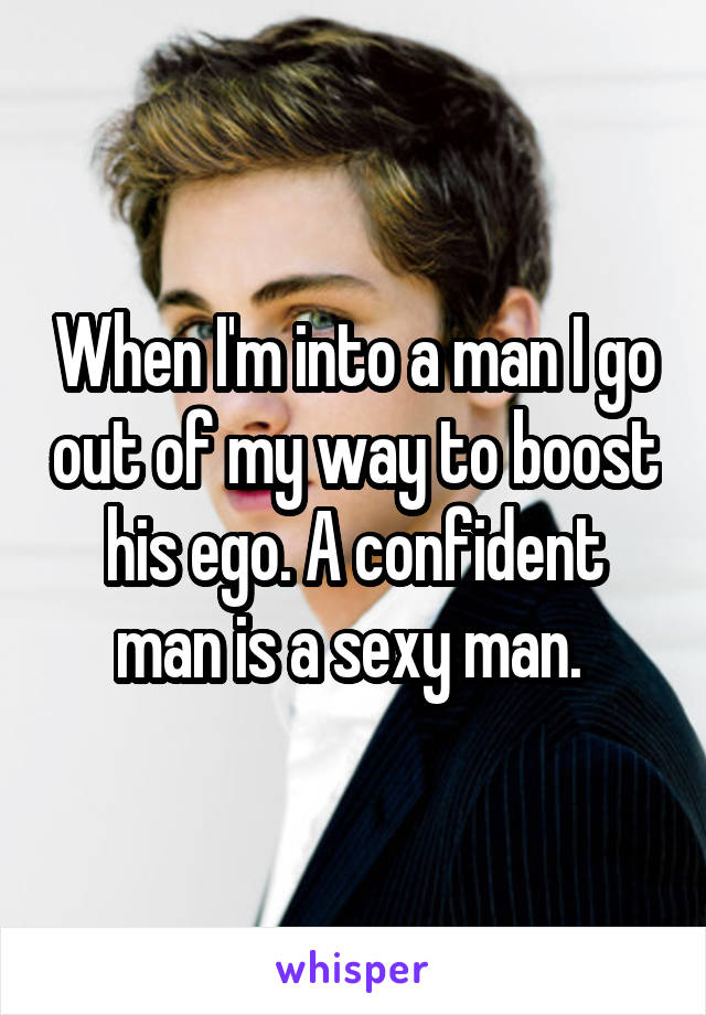 When I'm into a man I go out of my way to boost his ego. A confident man is a sexy man. 