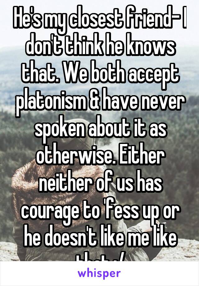 He's my closest friend- I don't think he knows that. We both accept platonism & have never spoken about it as otherwise. Either neither of us has courage to 'fess up or he doesn't like me like that :/