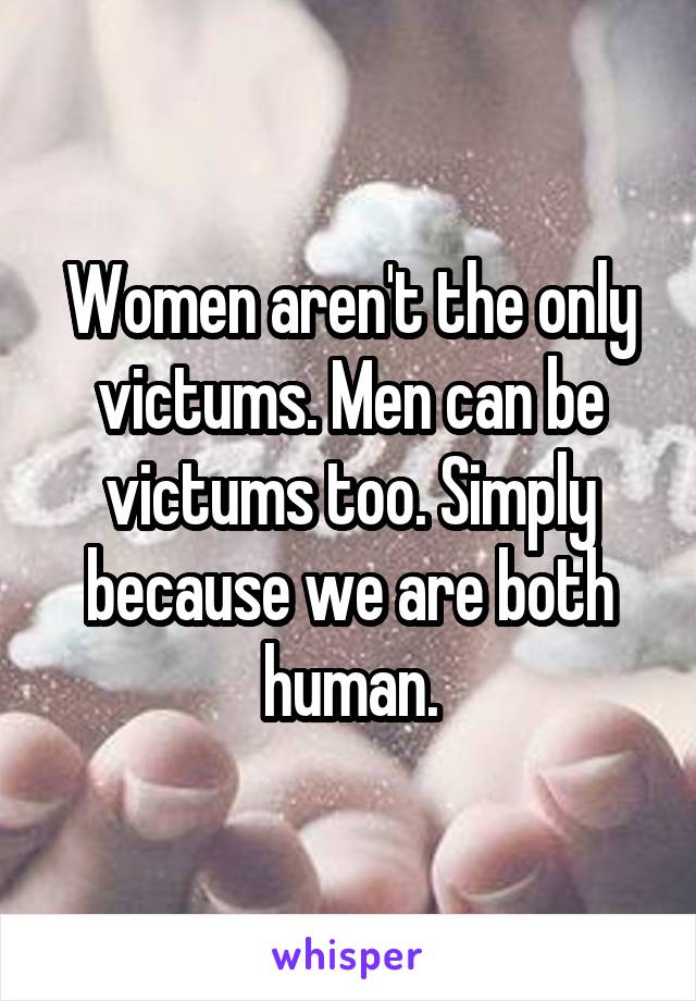 Women aren't the only victums. Men can be victums too. Simply because we are both human.