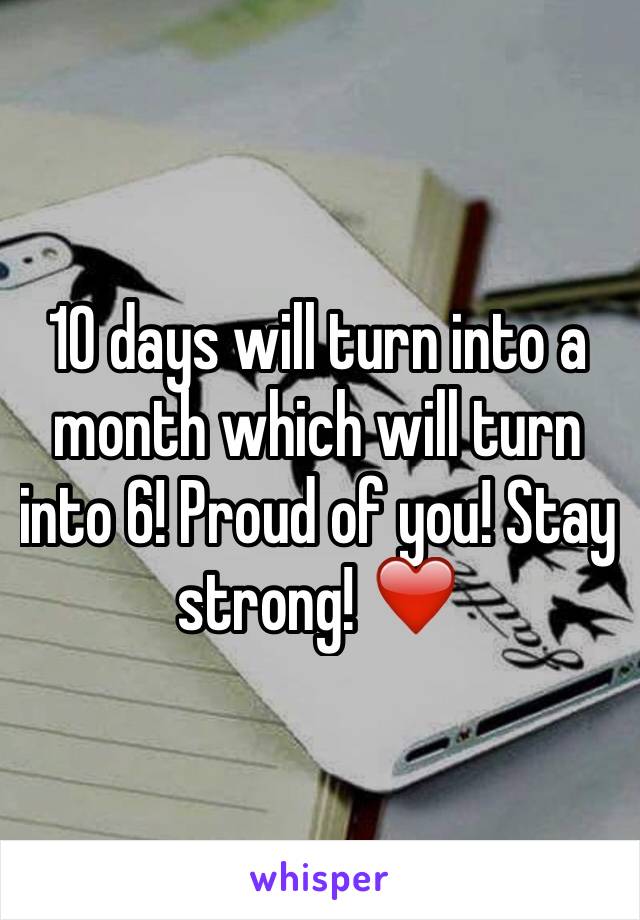 10 days will turn into a month which will turn into 6! Proud of you! Stay strong! ❤️