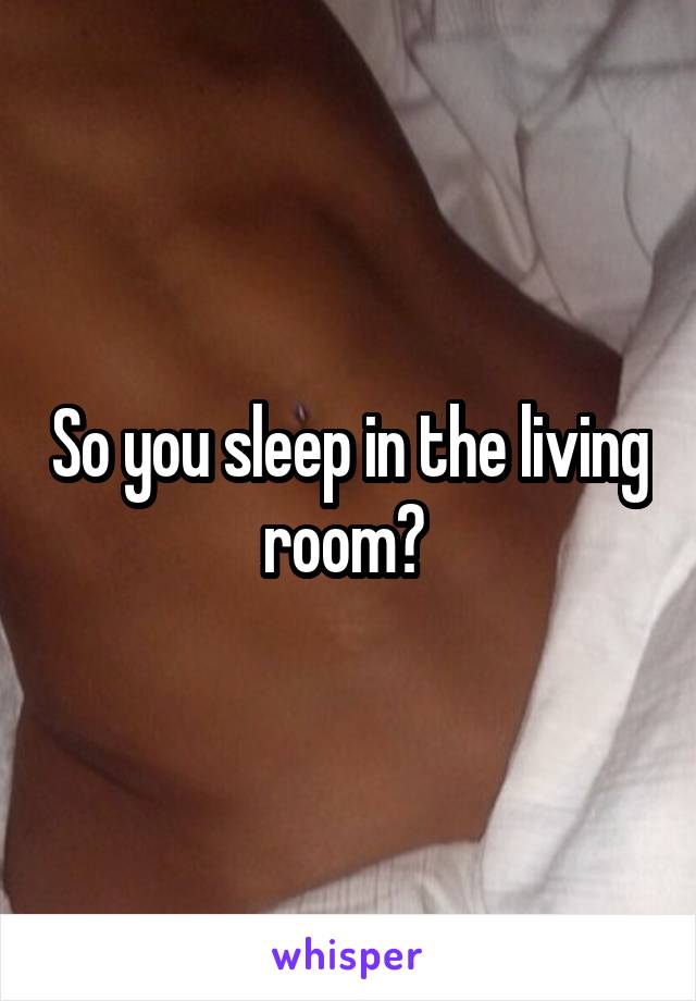 So you sleep in the living room? 