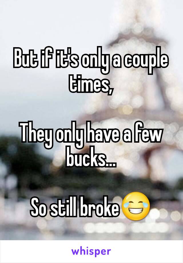 But if it's only a couple times,

They only have a few bucks...

So still broke😂