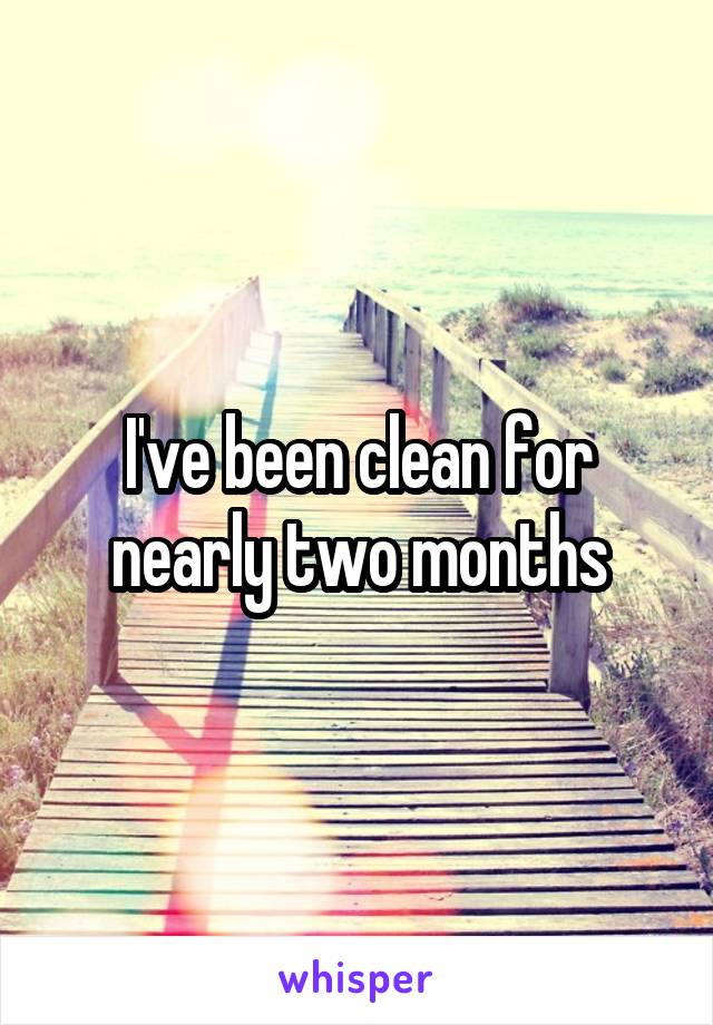 I've been clean for nearly two months